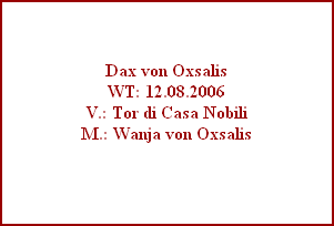 Dax von Oxsalis
WT: 12.08.2006
V.: Tor di Casa Nobili
M.: Wanja von Oxsalis