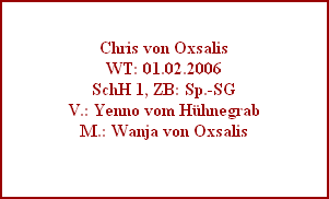 Chris von Oxsalis
WT: 01.02.2006
SchH 1, ZB: Sp.-SG
V.: Yenno vom Hühnegrab
M.: Wanja von Oxsalis