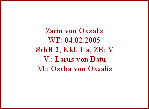 Zarin von Oxsalis
WT: 04.02.2005
SchH 2, Kkl. 1 a, ZB: V
V.: Larus von Batu
M.: Oscha von Oxsalis