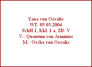 Yana von Oxsalis
WT: 05.03.2004
SchH 1, Kkl. 1 a, ZB: V
V.: Quantum von Arminius
M.: Oscha von Oxsalis