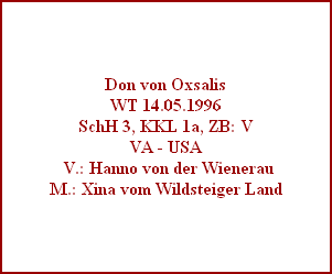 Don von Oxsalis
WT 14.05.1996
SchH 3, KKL 1a, ZB: V
VA - USA
 V.: Hanno von der Wienerau
M.: Xina vom Wildsteiger Land