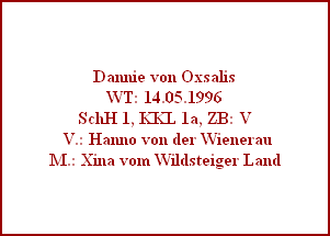 Dannie von Oxsalis
WT: 14.05.1996
SchH 1, KKL 1a, ZB: V
 V.: Hanno von der Wienerau
M.: Xina vom Wildsteiger Land