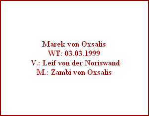 Marek von Oxsalis
WT: 03.03.1999
 V.: Leif von der Noriswand
M.: Zambi von Oxsalis